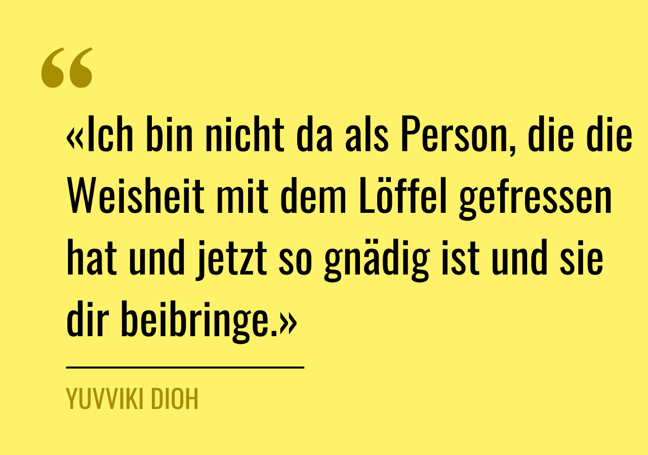 Zitat: «Ich bin nicht da als Person, die die Weisheit mit dem Löffel gefressen hat und jetzt so gnädig ist und sie dir beibringe.»