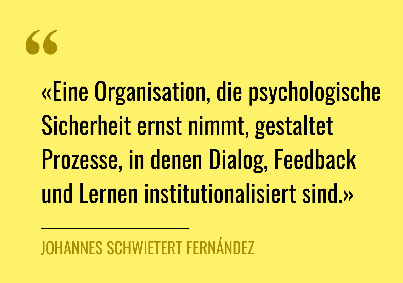 Zitat von Johannes Schwietert Fernández: «Eine Organisation, die psychologische Sicherheit ernst nimmt, gestaltet Prozesse, in denen Dialog, Feedback und Lernen institutionalisiert sind.»