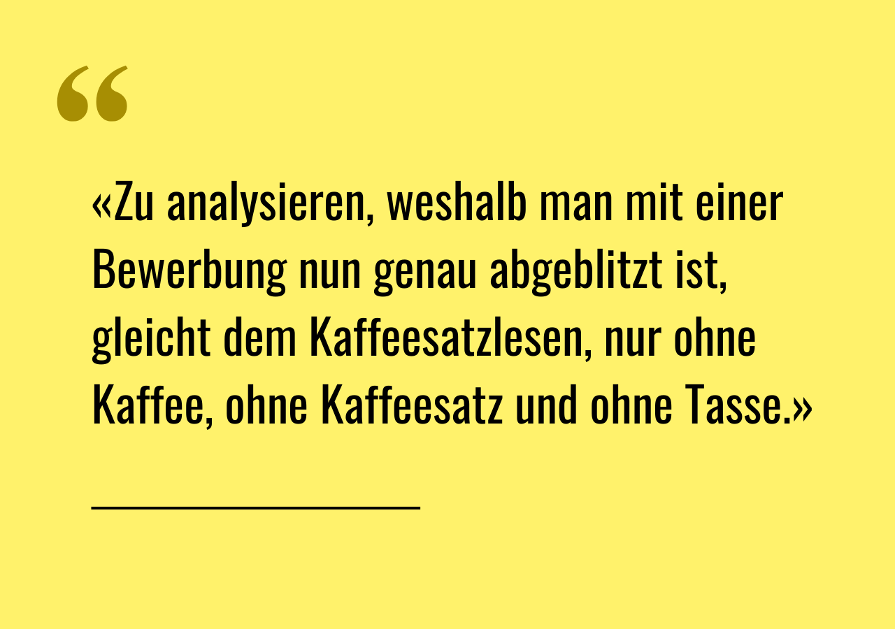 Artikelzitat: «Zu analysieren, weshalb man mit einer Bewerbung nun genau abgeblitzt ist, gleicht dem Kaffeesatzlesen, nur ohne Kaffee, ohne Kaffeesatz und ohne Tasse.»