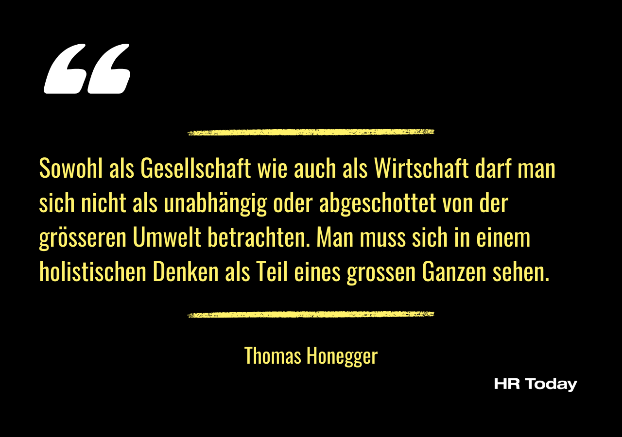 Artikelzitat von Thomas Honegger: Sowohl als Gesellschaft wie auch als Wirtschaft darf man sich nicht als unabhängig oder abgeschottet von der grösseren Umwelt betrachten. Man muss sich in einem holistischen Denken als Teil eines grossen Ganzen sehen.