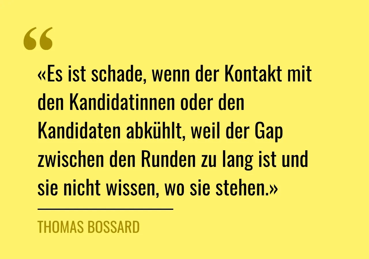 Zitat: «Es ist schade, wenn der Kontakt mit den Kandidatinnen oder den Kandidaten abkühlt, weil der Gap zwischen den Runden zu lang ist und sie nicht wissen, wo sie stehen.»