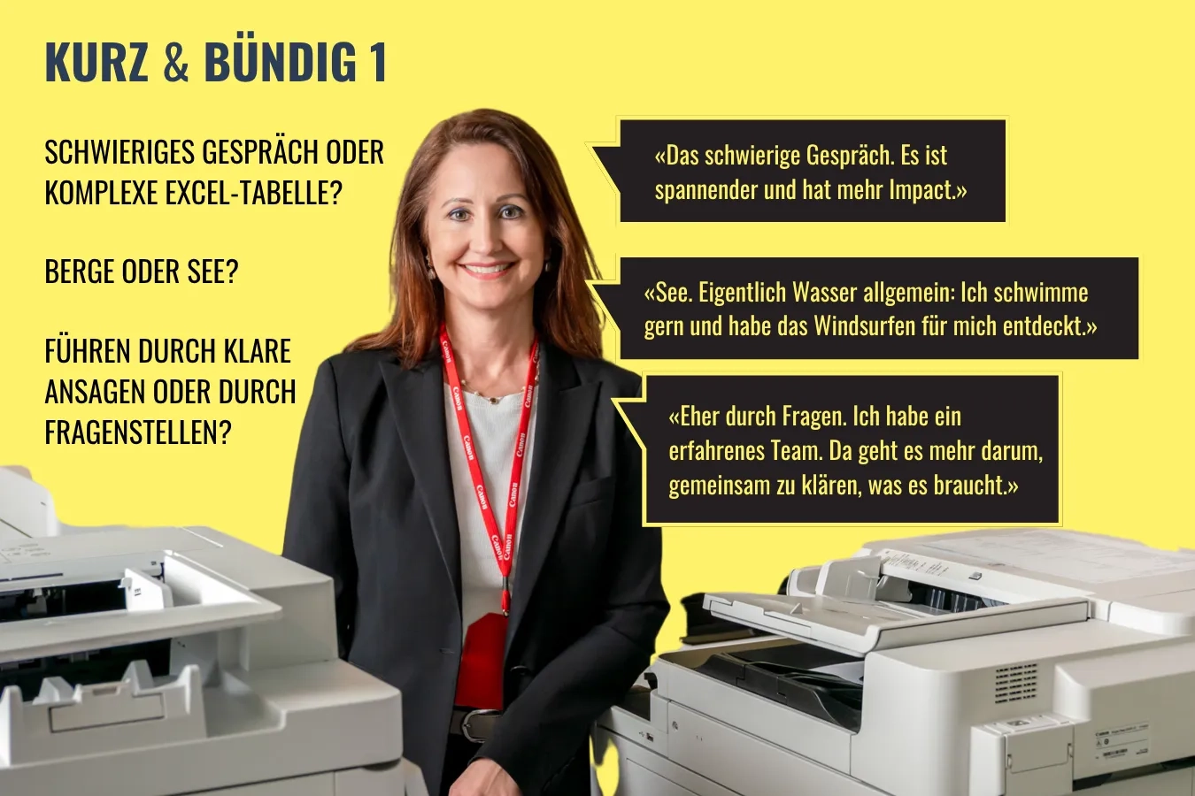 Infografik des Formats «Kurz & Bündig 1» auf gelbem Hintergrund: Porträtfoto einer lächelnden Frau mit braunem Haar, schwarzem Blazer und rotem Canon-Lanyard, flankiert von zwei Canon-Druckern/-Kopiergeräten; links drei Fragen, rechts die zugehörigen Antworten in schwarzen Sprechblasen. Frage: «Schwieriges Gespräch oder komplexe Excel-Tabelle?» — Antwort: «Das schwierige Gespräch. Es ist spannender und hat mehr Impact.» Frage: «Berge oder See?» — Antwort: «See. Eigentlich Wasser allgemein: Ich schwimme gern und habe das Windsurfen für mich entdeckt.» Frage: «Führen durch klare Ansagen oder durch Fragenstellen?» — Antwort: «Eher durch Fragen. Ich habe ein erfahrenes Team. Da geht es mehr darum, gemeinsam zu klären, was es braucht.»