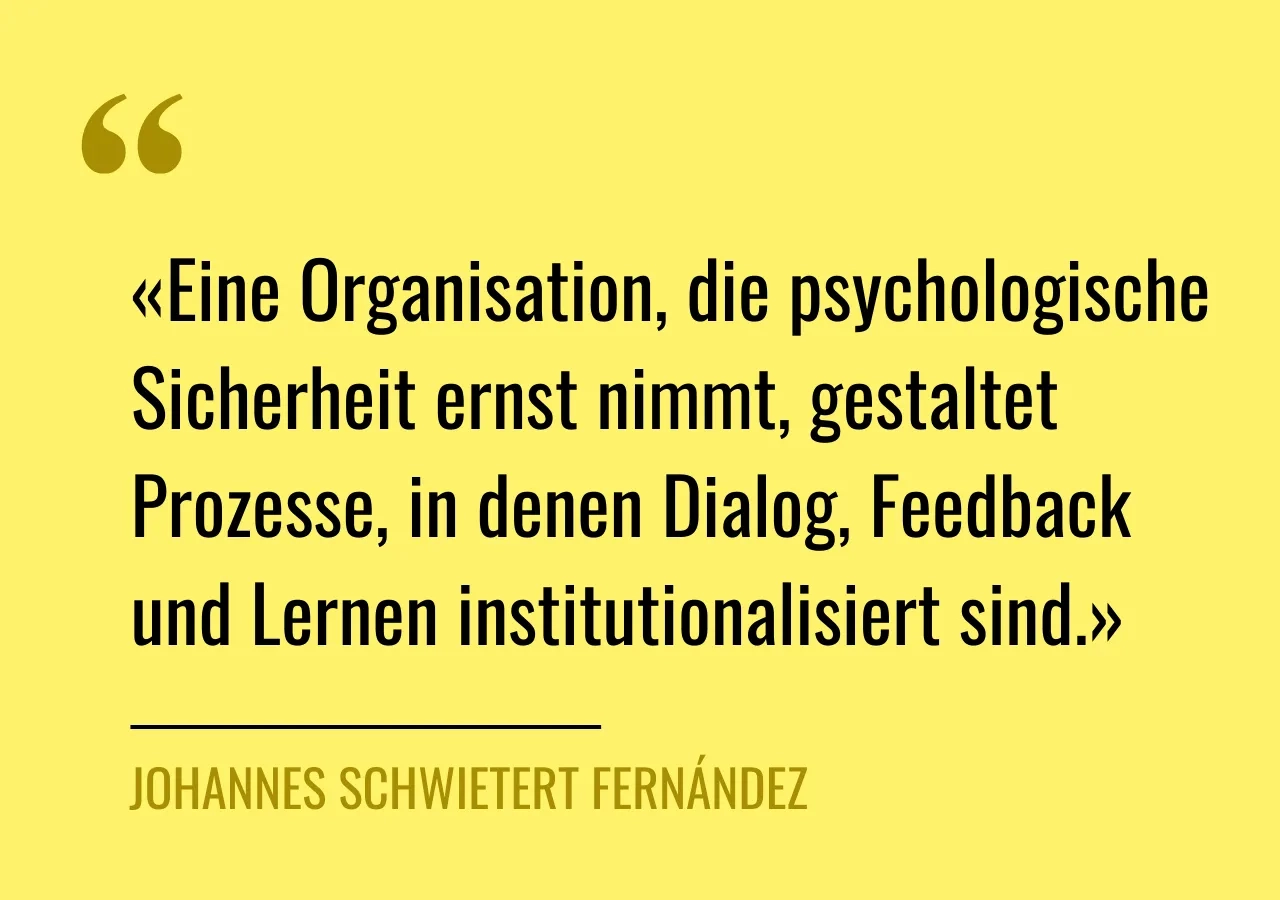 Zitat von Johannes Schwietert Fernández: «Eine Organisation, die psychologische Sicherheit ernst nimmt, gestaltet Prozesse, in denen Dialog, Feedback und Lernen institutionalisiert sind.»