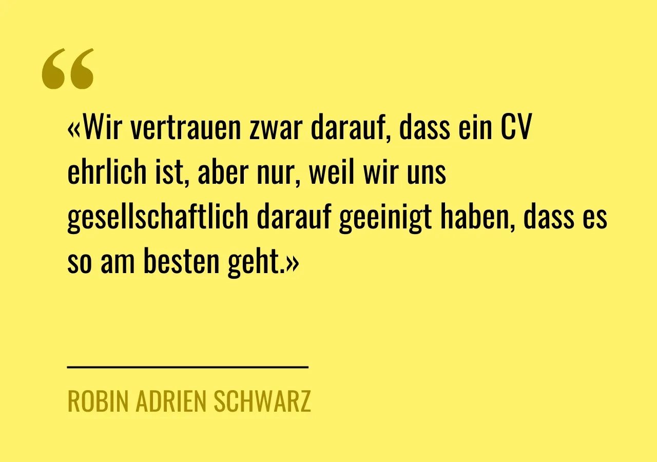 Artikelzitat: «Wir vertrauen zwar darauf, dass ein CV ehrlich ist, aber nur, weil wir uns gesellschaftlich darauf geeinigt haben, dass es so am besten geht.»