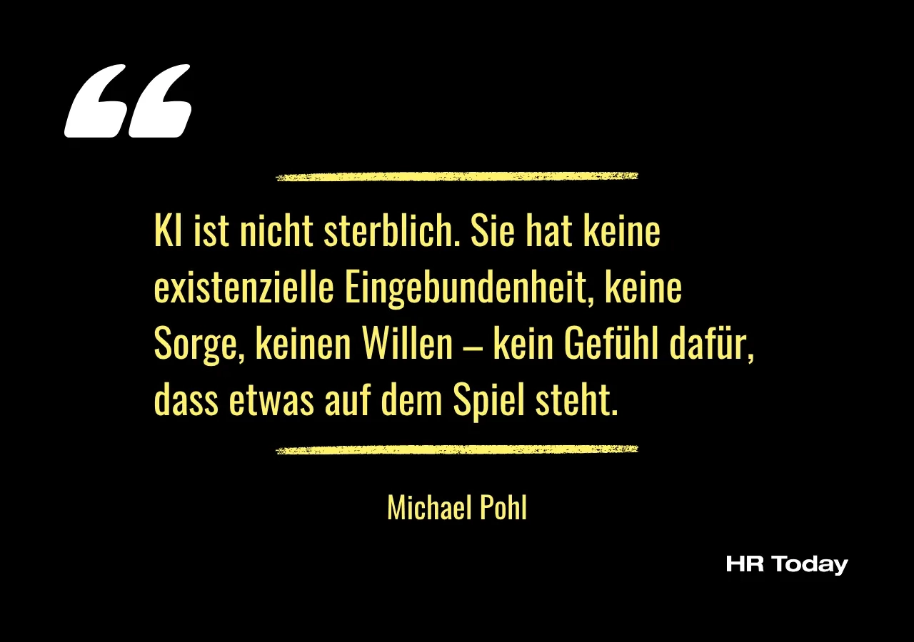 Zitat Michael Pohl: KI ist nicht sterblich. Sie hat keine existenzielle Eingebundenheit, keine Sorge, keinen Willen – kein Gefühl dafür, dass etwas auf dem Spiel steht.
