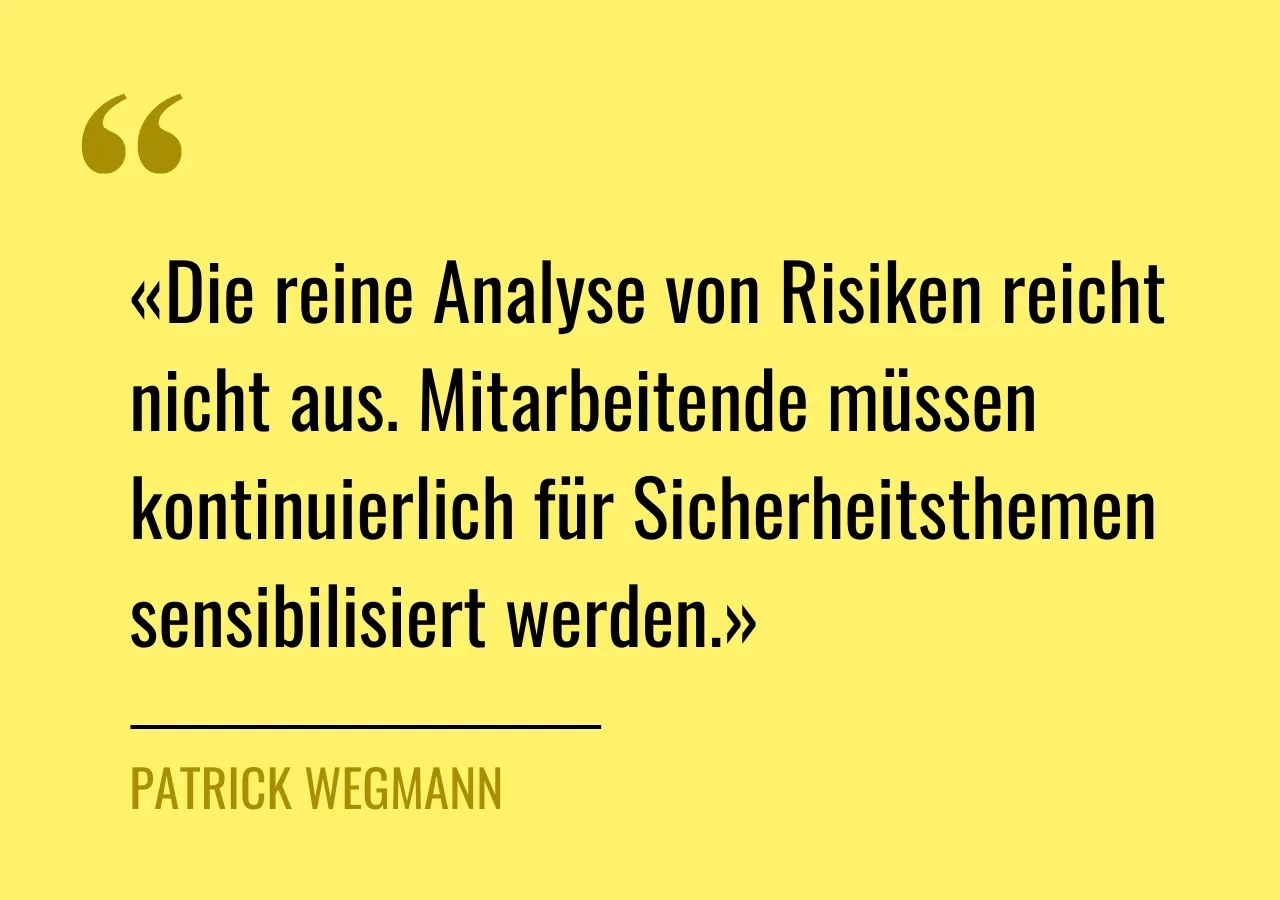 Zitat von Patrick Wegman: «Die reine Analyse von Risiken reicht nicht aus. Mitarbeitende müssen kontinuierlich für Sicherheitsthemen sensibilisiert werden.»
