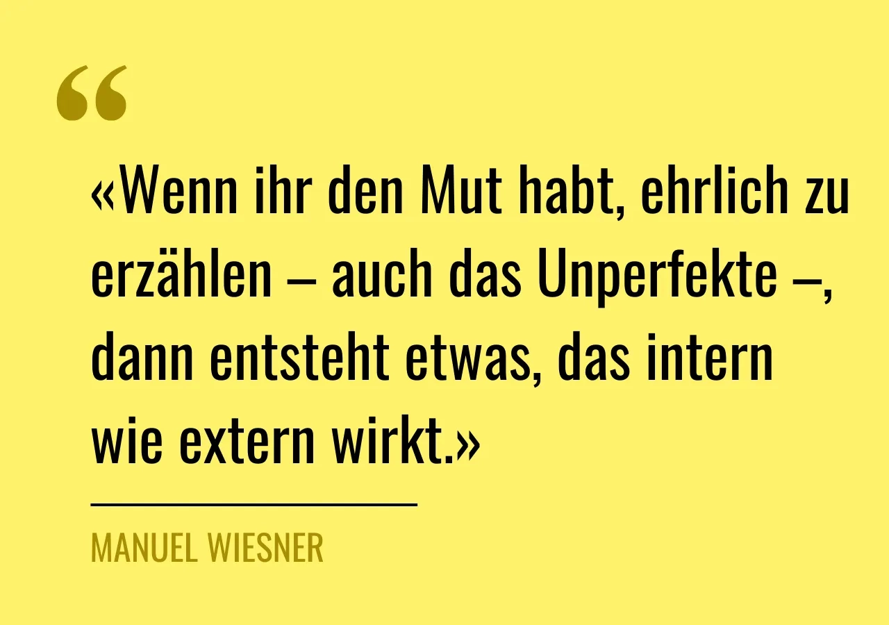 Zitat von Manuel Wiesner: «Wenn ihr den Mut habt, ehrlich zu erzählen – auch das Unperfekte –, dann entsteht etwas, das intern wie extern wirkt.»